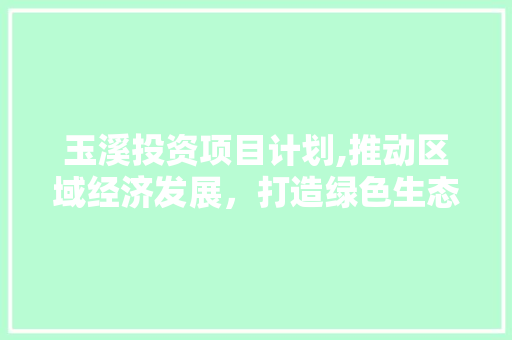 玉溪投资项目计划,推动区域经济发展，打造绿色生态城市