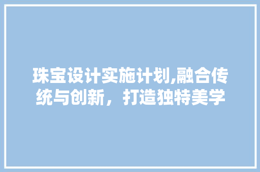 珠宝设计实施计划,融合传统与创新，打造独特美学