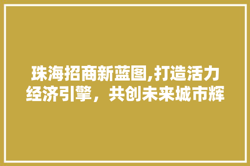 珠海招商新蓝图,打造活力经济引擎，共创未来城市辉煌