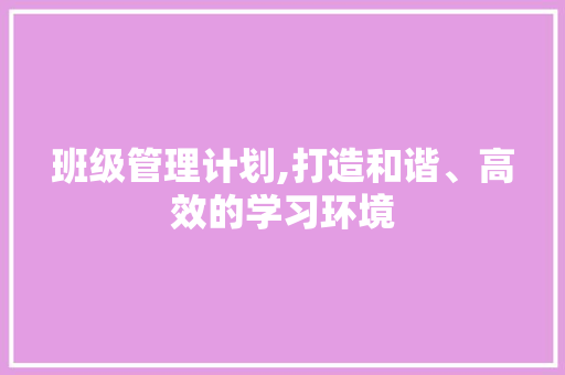 班级管理计划,打造和谐、高效的学习环境