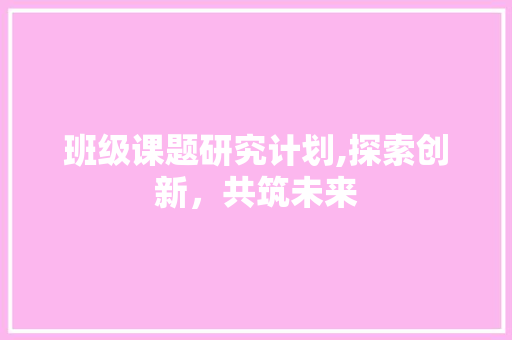 班级课题研究计划,探索创新，共筑未来