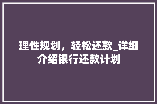 理性规划，轻松还款_详细介绍银行还款计划