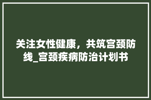 关注女性健康，共筑宫颈防线_宫颈疾病防治计划书