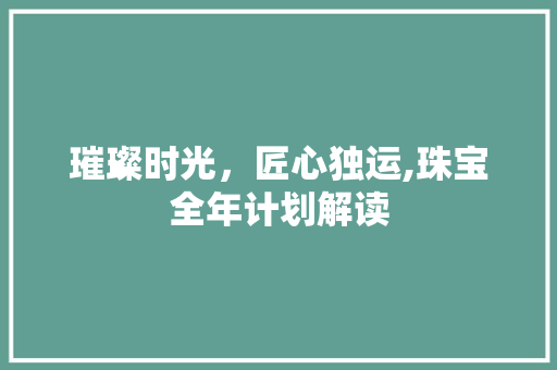 璀璨时光，匠心独运,珠宝全年计划解读