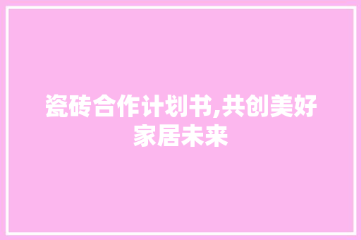 瓷砖合作计划书,共创美好家居未来