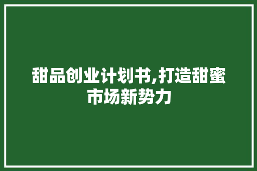甜品创业计划书,打造甜蜜市场新势力