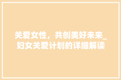 关爱女性，共创美好未来_妇女关爱计划的详细解读