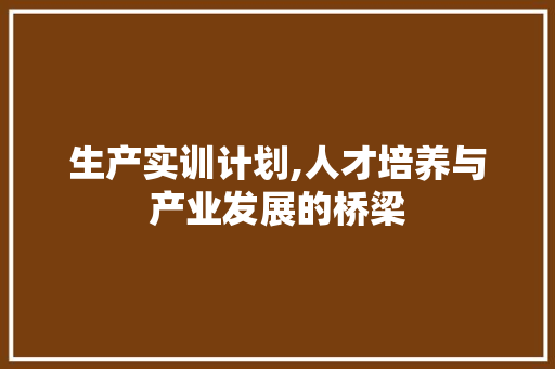生产实训计划,人才培养与产业发展的桥梁