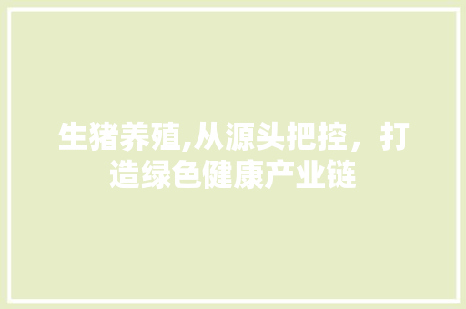 生猪养殖,从源头把控，打造绿色健康产业链
