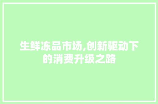 生鲜冻品市场,创新驱动下的消费升级之路