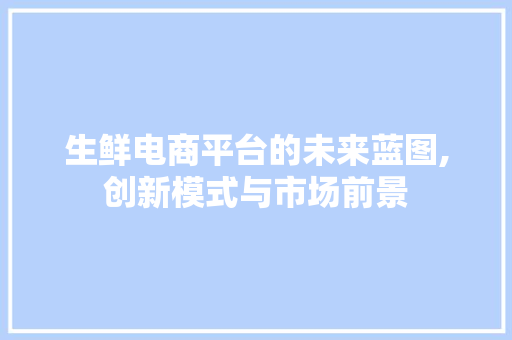 生鲜电商平台的未来蓝图,创新模式与市场前景