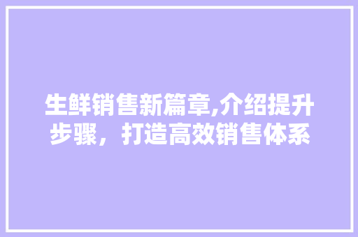 生鲜销售新篇章,介绍提升步骤，打造高效销售体系