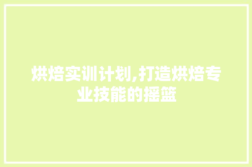 烘焙实训计划,打造烘焙专业技能的摇篮