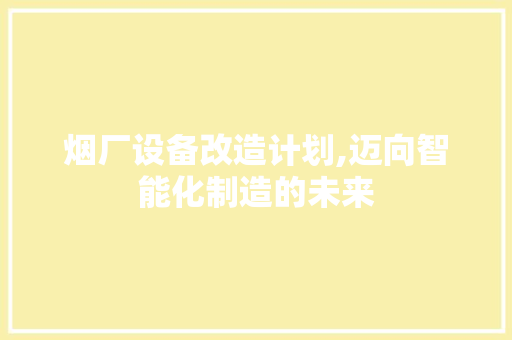 烟厂设备改造计划,迈向智能化制造的未来