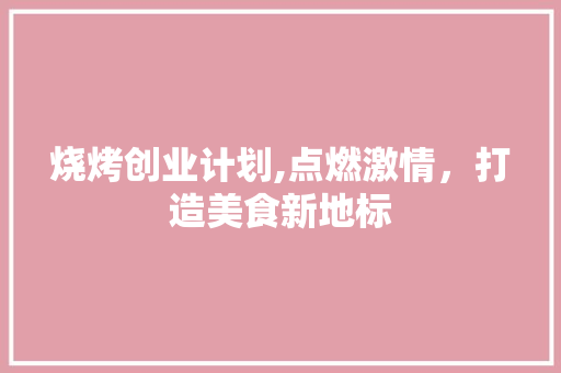 烧烤创业计划,点燃激情，打造美食新地标