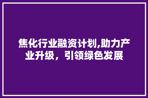 焦化行业融资计划,助力产业升级，引领绿色发展