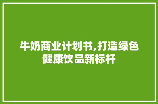 牛奶商业计划书,打造绿色健康饮品新标杆