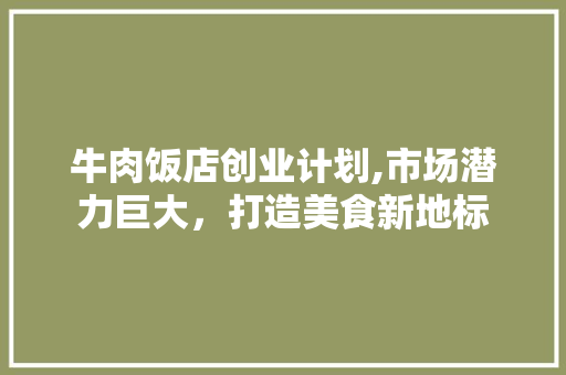 牛肉饭店创业计划,市场潜力巨大，打造美食新地标