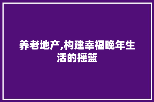 养老地产,构建幸福晚年生活的摇篮