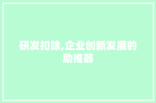 研发扣除,企业创新发展的助推器