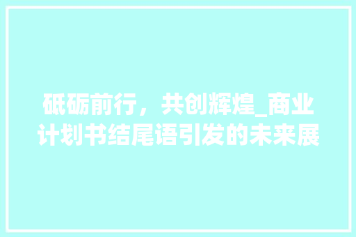 砥砺前行，共创辉煌_商业计划书结尾语引发的未来展望