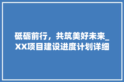 砥砺前行，共筑美好未来_XX项目建设进度计划详细介绍