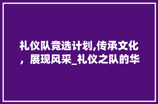 礼仪队竞选计划,传承文化，展现风采_礼仪之队的华丽蜕变