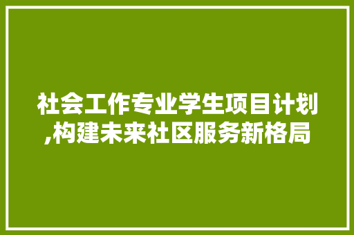 社会工作专业学生项目计划,构建未来社区服务新格局