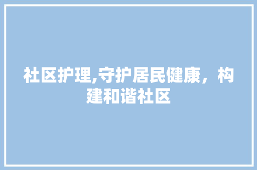 社区护理,守护居民健康，构建和谐社区