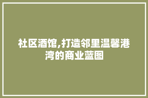 社区酒馆,打造邻里温馨港湾的商业蓝图
