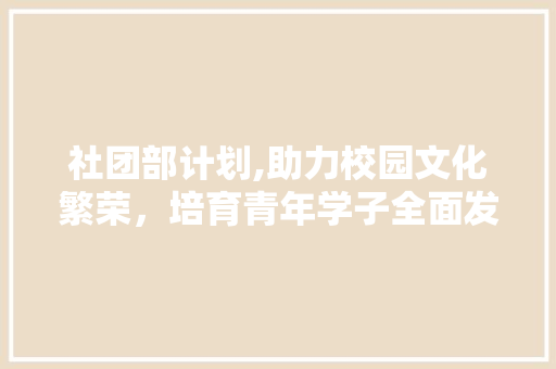 社团部计划,助力校园文化繁荣，培育青年学子全面发展
