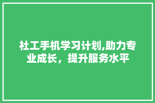社工手机学习计划,助力专业成长，提升服务水平