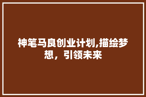 神笔马良创业计划,描绘梦想，引领未来