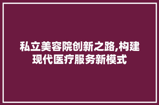 私立美容院创新之路,构建现代医疗服务新模式