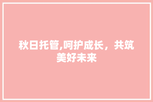 秋日托管,呵护成长，共筑美好未来