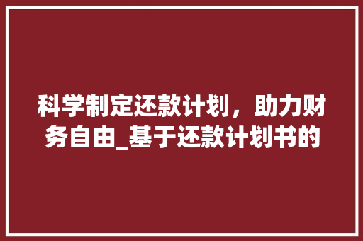 科学制定还款计划，助力财务自由_基于还款计划书的撰写步骤