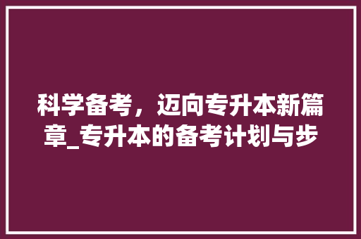 科学备考，迈向专升本新篇章_专升本的备考计划与步骤