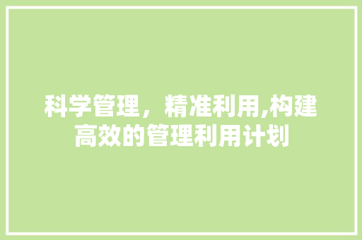 科学管理，精准利用,构建高效的管理利用计划