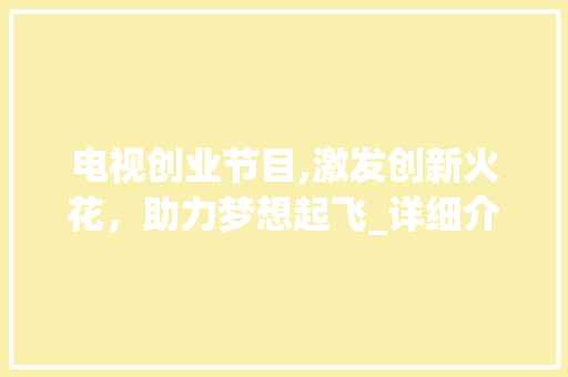 电视创业节目,激发创新火花，助力梦想起飞_详细介绍节目计划书