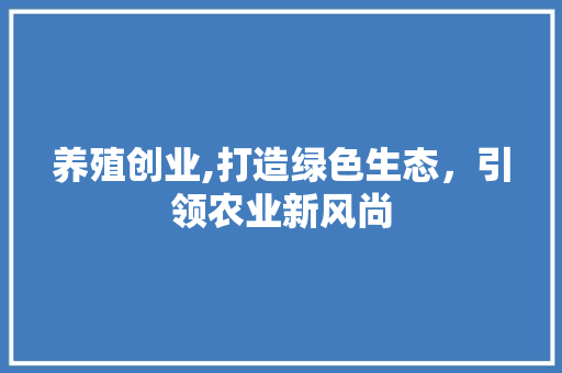 养殖创业,打造绿色生态，引领农业新风尚