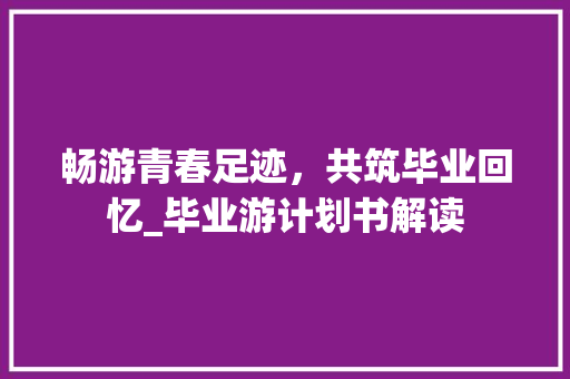 畅游青春足迹，共筑毕业回忆_毕业游计划书解读