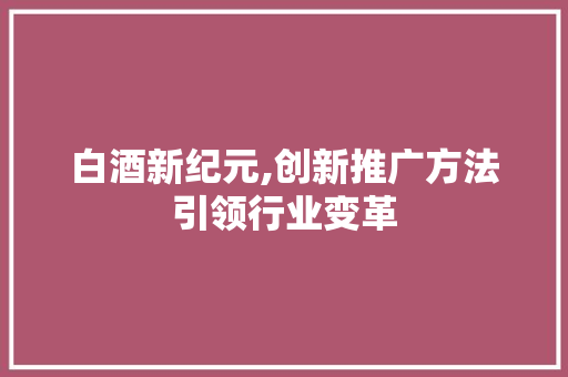 白酒新纪元,创新推广方法引领行业变革