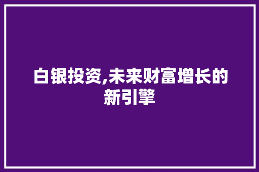 白银投资,未来财富增长的新引擎