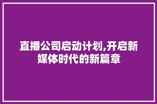 直播公司启动计划,开启新媒体时代的新篇章