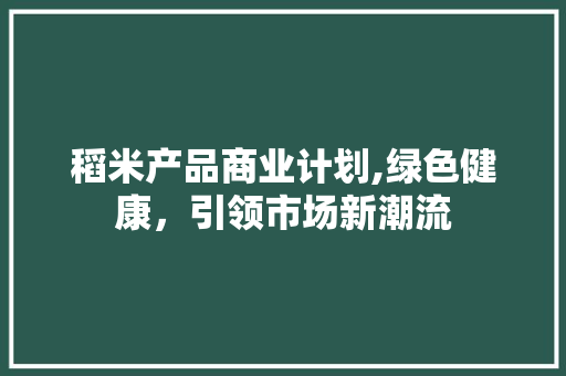 稻米产品商业计划,绿色健康，引领市场新潮流