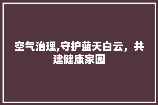 空气治理,守护蓝天白云，共建健康家园
