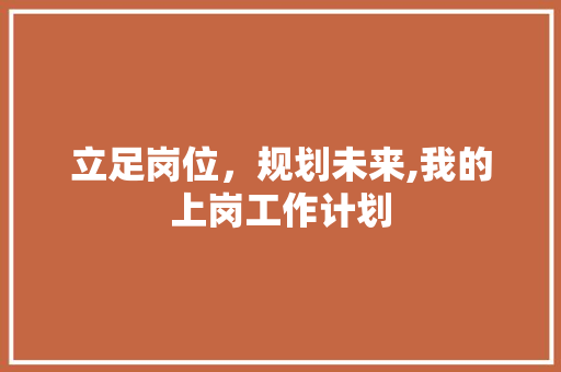 立足岗位，规划未来,我的上岗工作计划