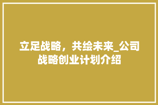 立足战略，共绘未来_公司战略创业计划介绍