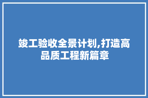 竣工验收全景计划,打造高品质工程新篇章