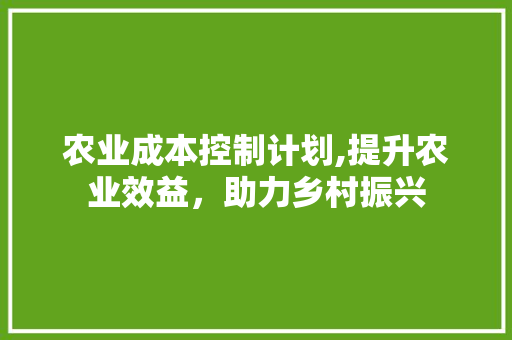 农业成本控制计划,提升农业效益，助力乡村振兴